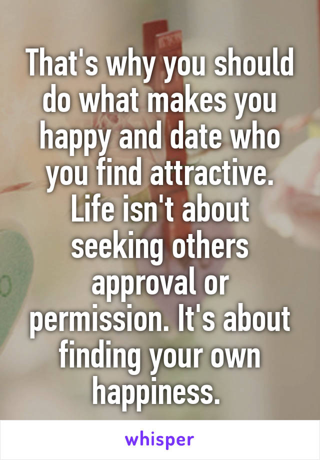 That's why you should do what makes you happy and date who you find attractive. Life isn't about seeking others approval or permission. It's about finding your own happiness. 