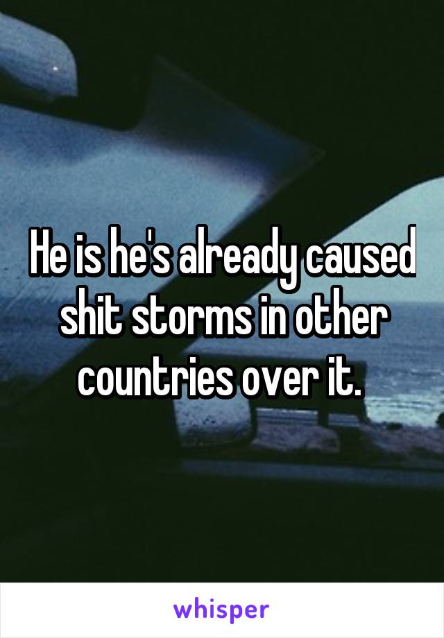 He is he's already caused shit storms in other countries over it. 