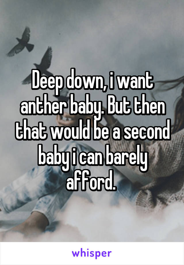 Deep down, i want anther baby. But then that would be a second baby i can barely afford. 