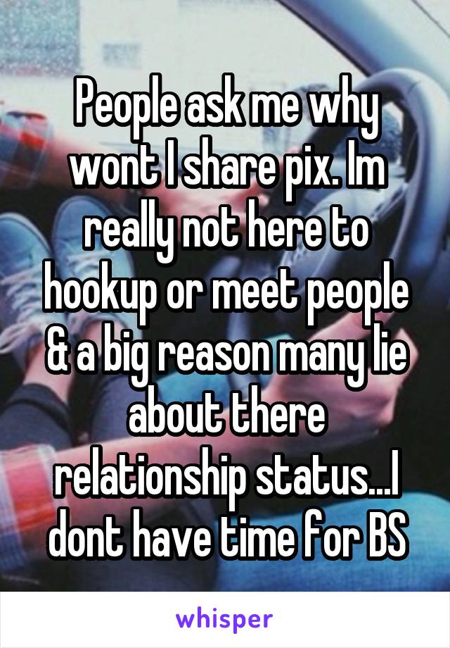 People ask me why wont I share pix. Im really not here to hookup or meet people & a big reason many lie about there relationship status...I dont have time for BS