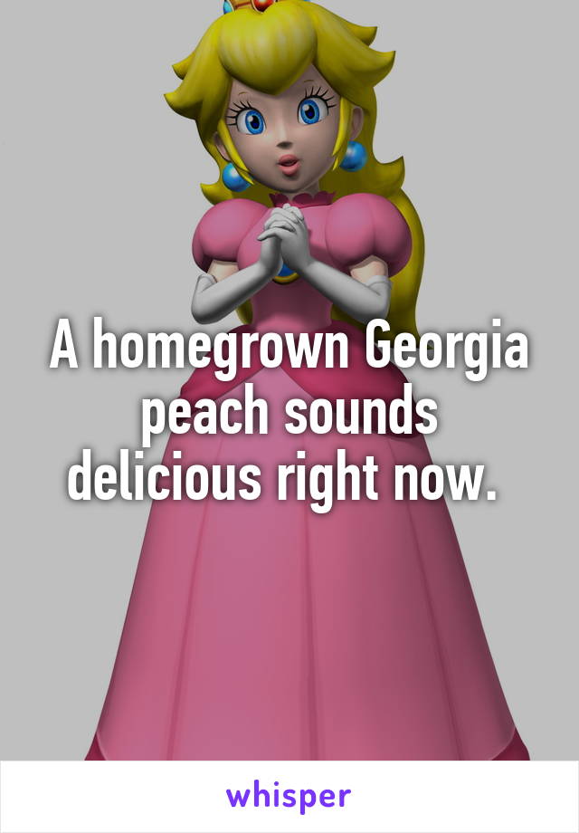 A homegrown Georgia peach sounds delicious right now. 