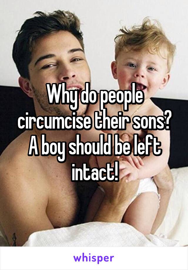 Why do people circumcise their sons? A boy should be left intact!