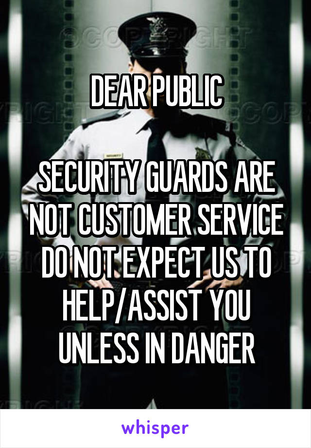 DEAR PUBLIC

SECURITY GUARDS ARE NOT CUSTOMER SERVICE
DO NOT EXPECT US TO HELP/ASSIST YOU UNLESS IN DANGER