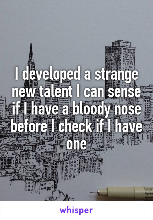 I developed a strange new talent I can sense if I have a bloody nose before I check if I have one