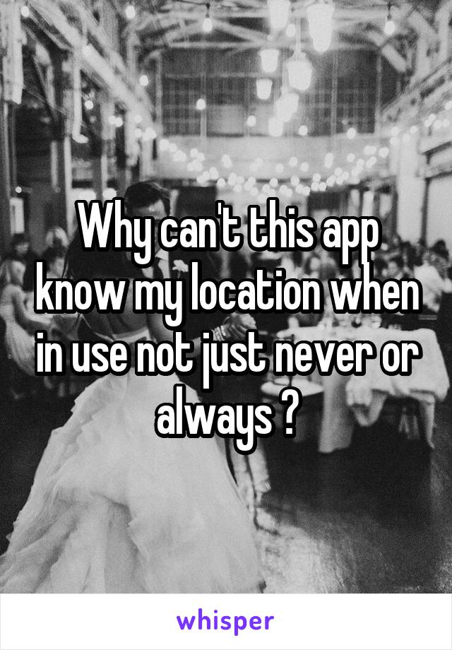 Why can't this app know my location when in use not just never or always ?