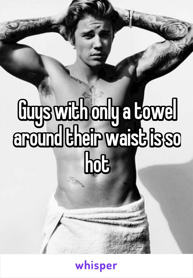 Guys with only a towel around their waist is so hot