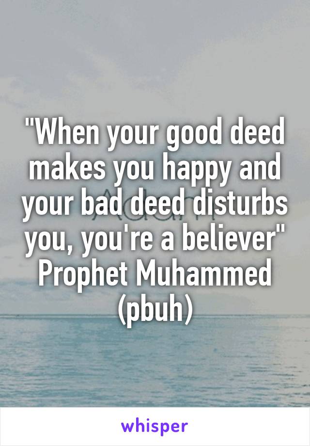 "When your good deed makes you happy and your bad deed disturbs you, you're a believer" Prophet Muhammed (pbuh)
