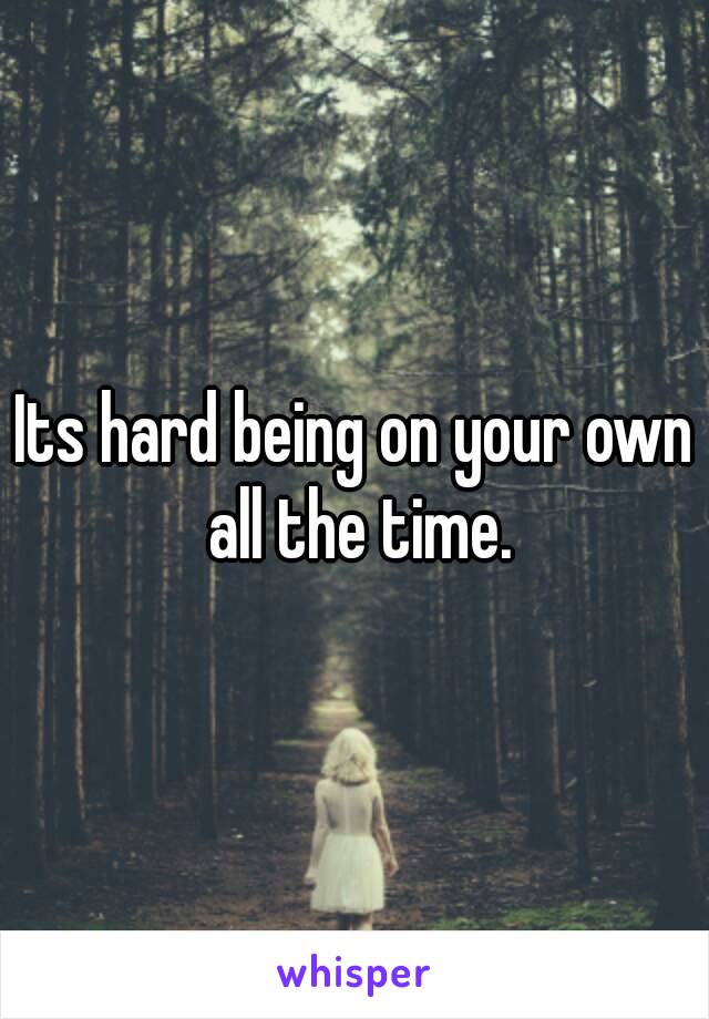 Its hard being on your own all the time.