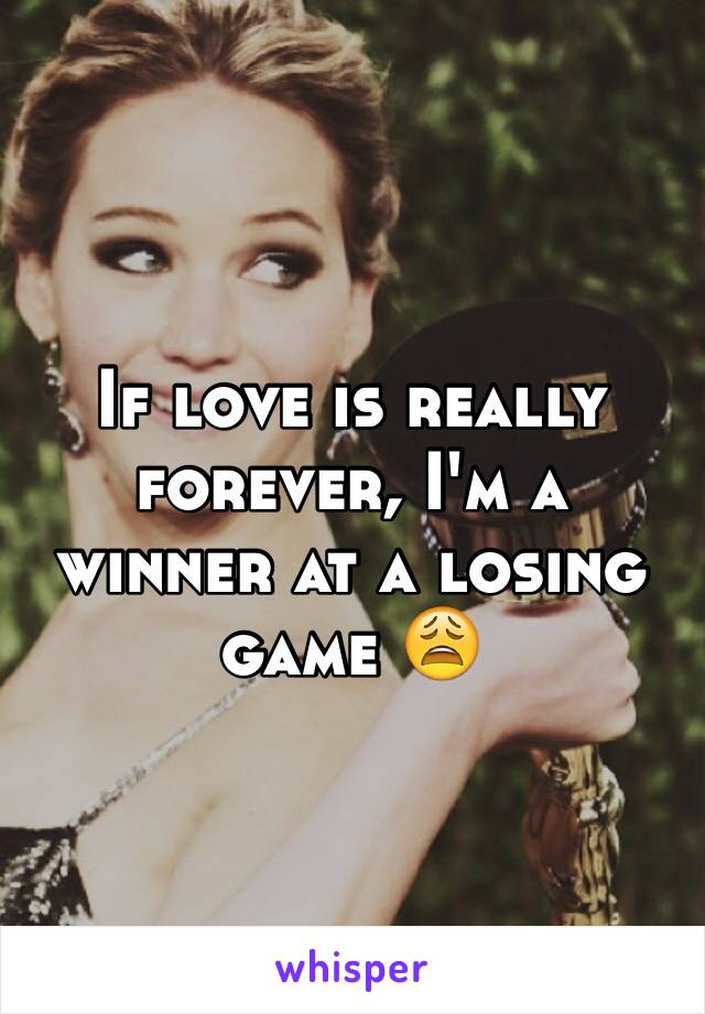 If love is really forever, I'm a winner at a losing game 😩