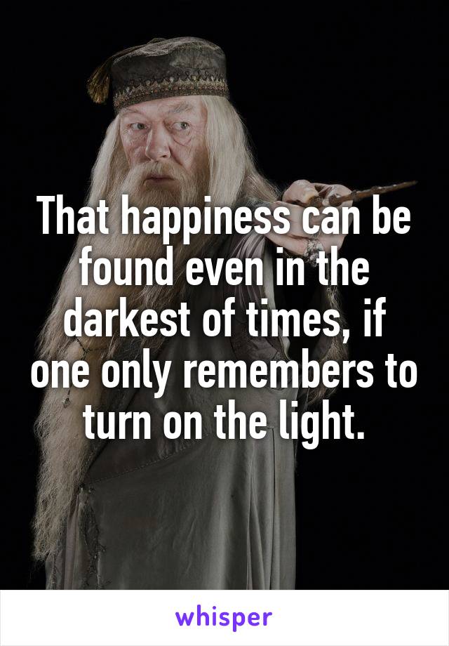 That happiness can be found even in the darkest of times, if one only remembers to turn on the light.