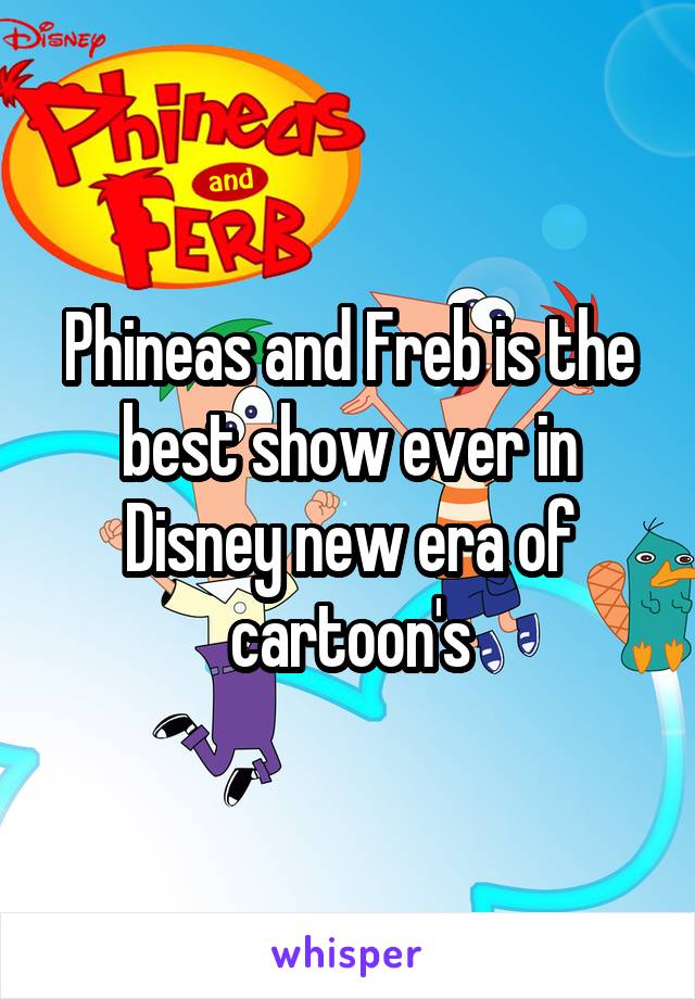 Phineas and Freb is the best show ever in Disney new era of cartoon's
