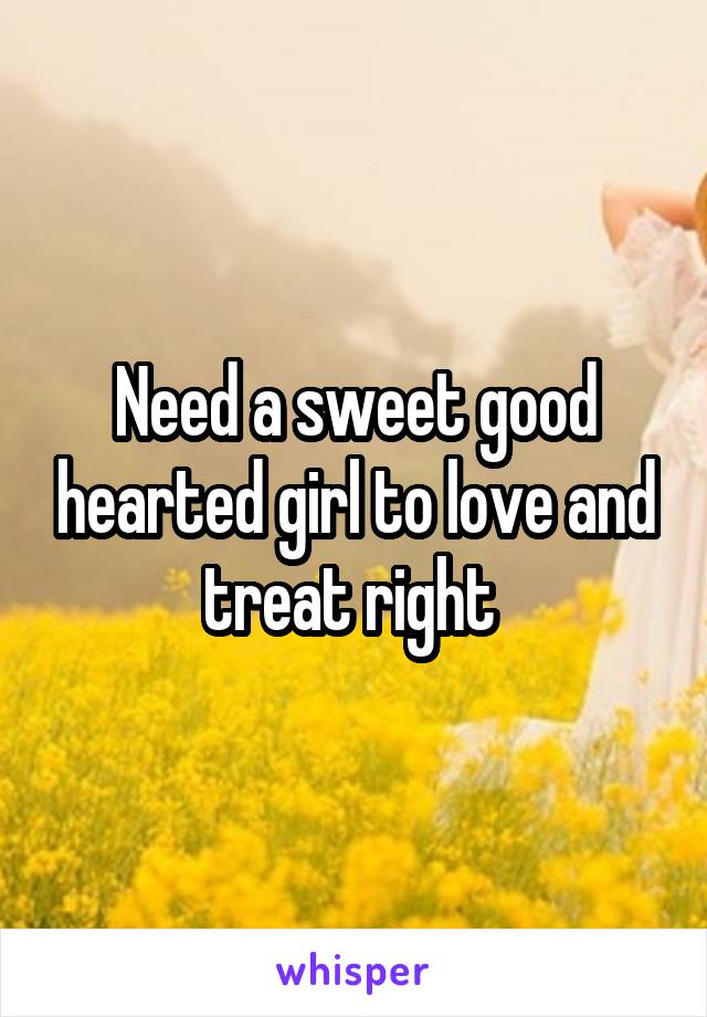 Need a sweet good hearted girl to love and treat right 