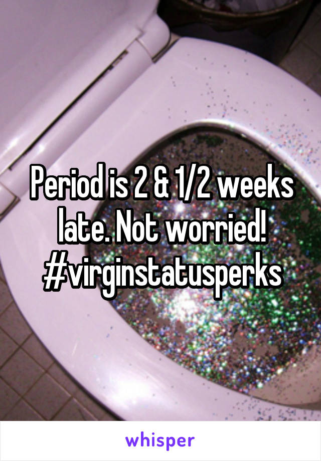 Period is 2 & 1/2 weeks late. Not worried! #virginstatusperks