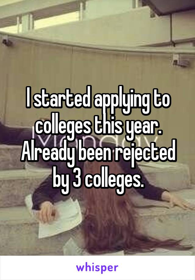 I started applying to colleges this year. Already been rejected by 3 colleges.