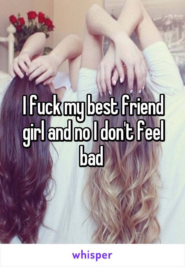 I fuck my best friend girl and no I don't feel bad 