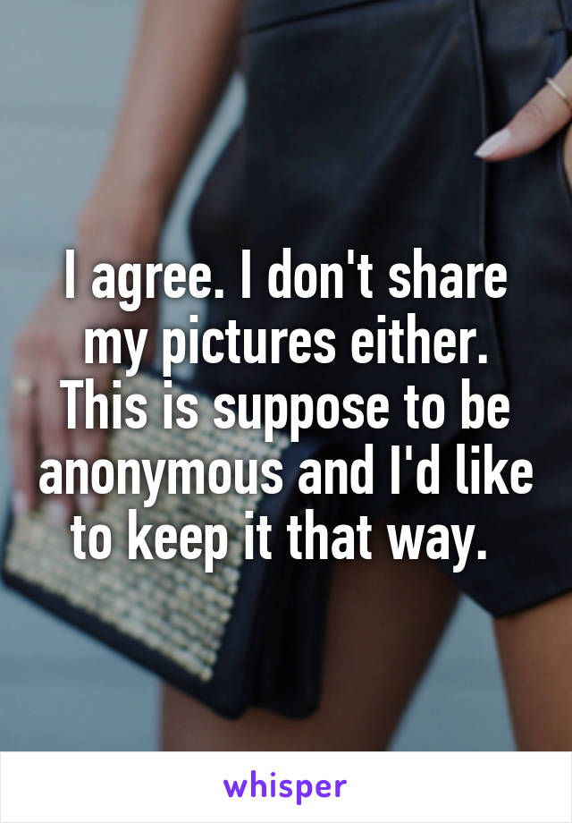 I agree. I don't share my pictures either. This is suppose to be anonymous and I'd like to keep it that way. 