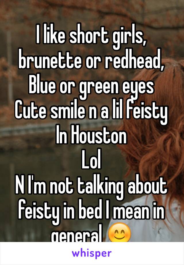 I like short girls, brunette or redhead,
Blue or green eyes 
Cute smile n a lil feisty
In Houston 
Lol 
N I'm not talking about feisty in bed I mean in general 😊