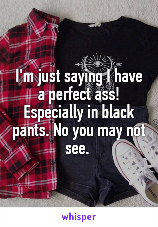I'm just saying I have a perfect ass! Especially in black pants. No you may not see. 