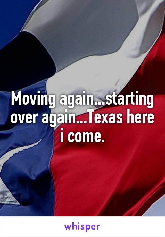Moving again...starting over again...Texas here i come.