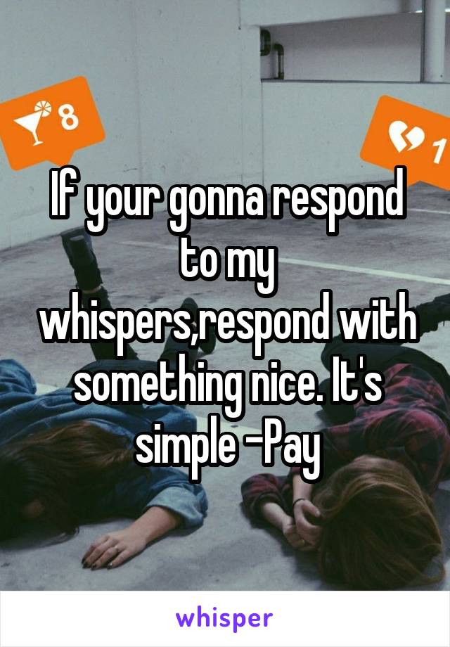 If your gonna respond to my whispers,respond with something nice. It's simple -Pay