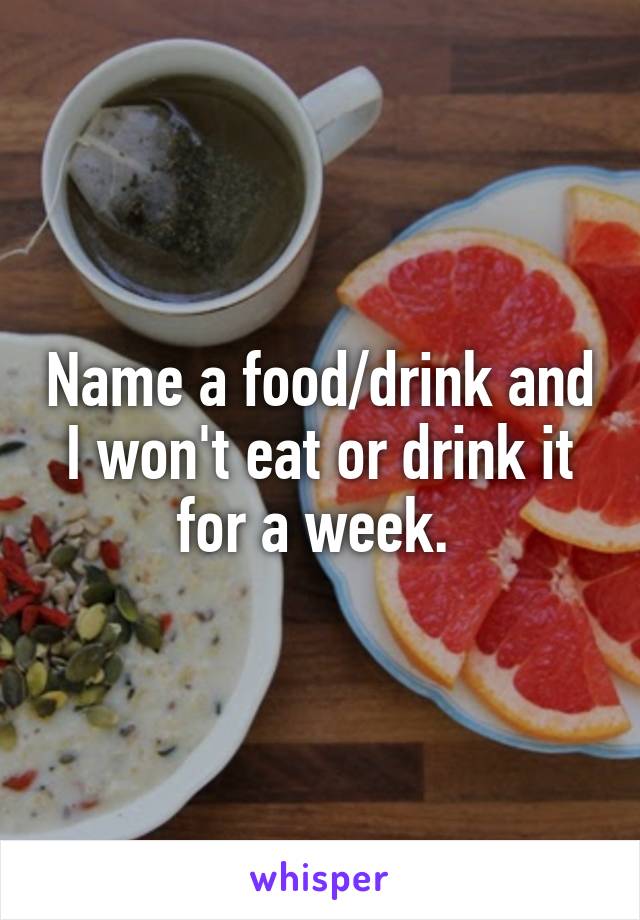 Name a food/drink and I won't eat or drink it for a week. 