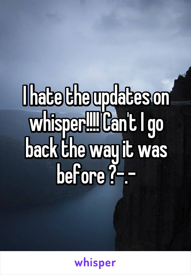 I hate the updates on whisper!!!! Can't I go back the way it was before ?-.-