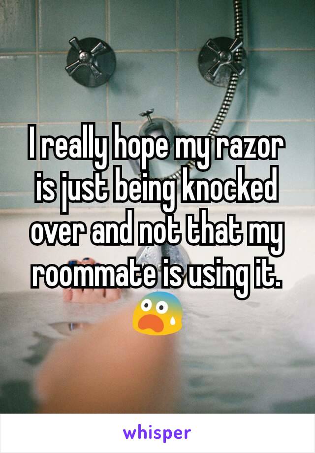 I really hope my razor is just being knocked over and not that my roommate is using it. 😨