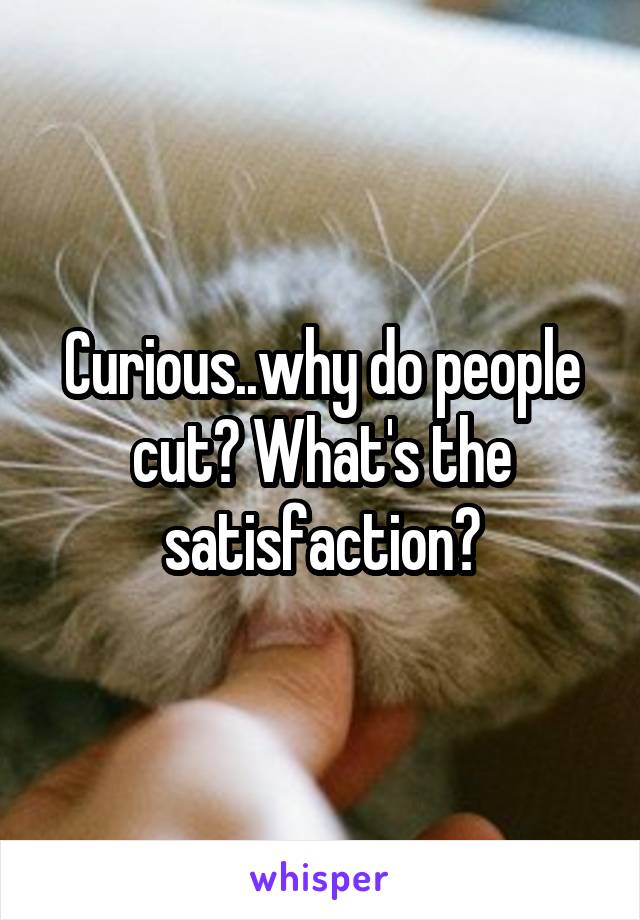 Curious..why do people cut? What's the satisfaction?
