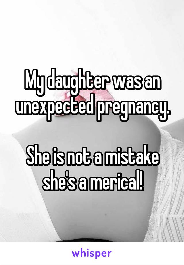 My daughter was an unexpected pregnancy.

She is not a mistake she's a merical!