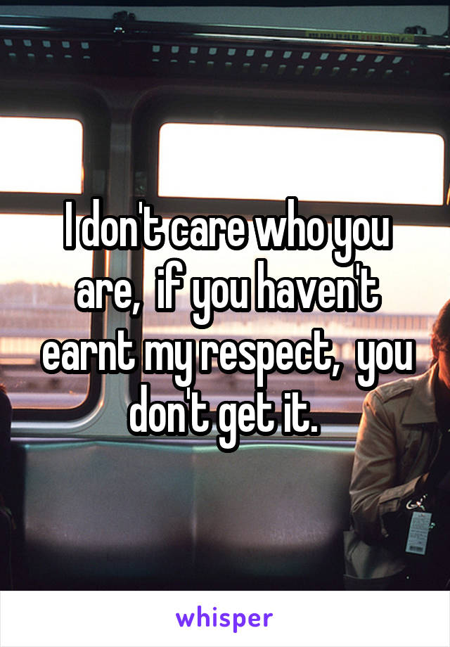 I don't care who you are,  if you haven't earnt my respect,  you don't get it. 
