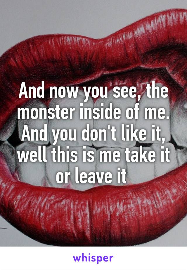 And now you see, the monster inside of me. And you don't like it, well this is me take it or leave it 