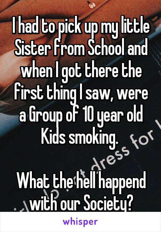 I had to pick up my little Sister from School and when I got there the first thing I saw, were a Group of 10 year old Kids smoking. 

What the hell happend with our Society?