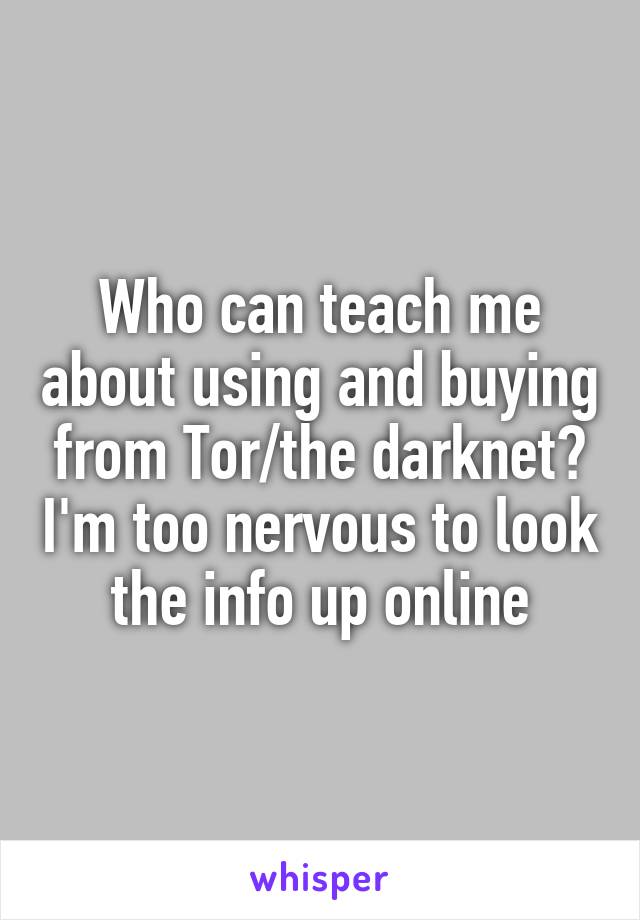 Who can teach me about using and buying from Tor/the darknet? I'm too nervous to look the info up online