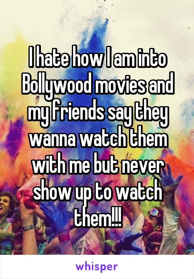 I hate how I am into Bollywood movies and my friends say they wanna watch them with me but never show up to watch them!!!