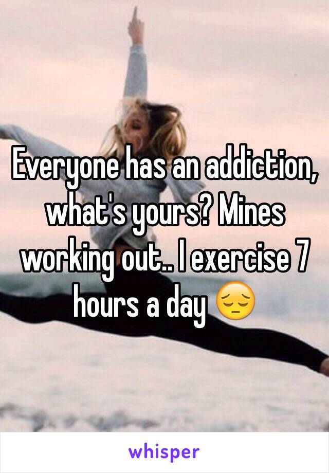 Everyone has an addiction, what's yours? Mines working out.. I exercise 7 hours a day 😔