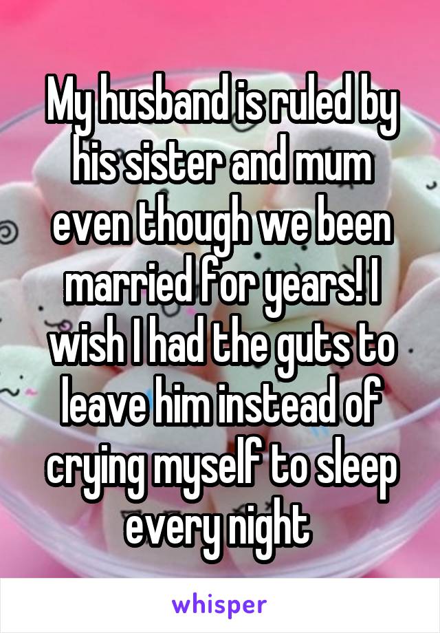 My husband is ruled by his sister and mum even though we been married for years! I wish I had the guts to leave him instead of crying myself to sleep every night 