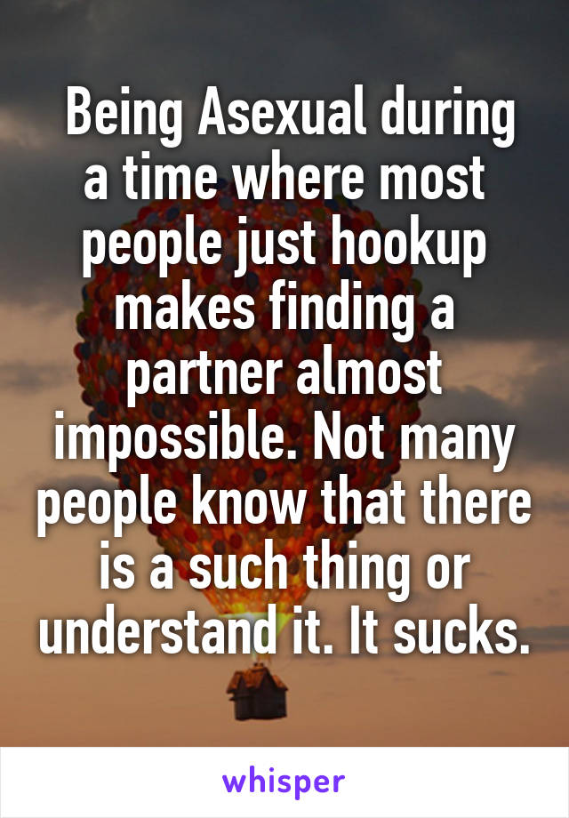  Being Asexual during a time where most people just hookup makes finding a partner almost impossible. Not many people know that there is a such thing or understand it. It sucks. 