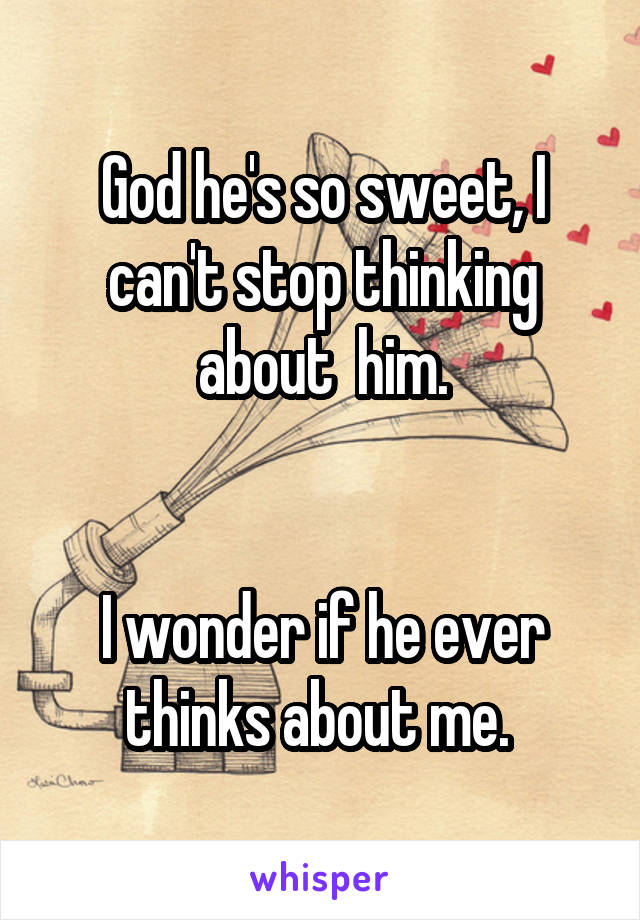 God he's so sweet, I can't stop thinking about  him.


I wonder if he ever thinks about me. 