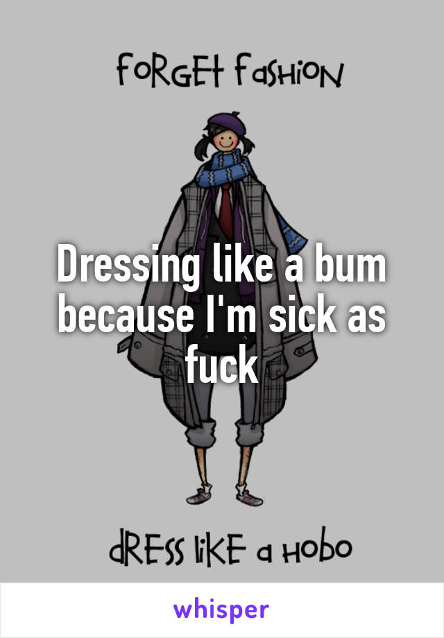 Dressing like a bum because I'm sick as fuck