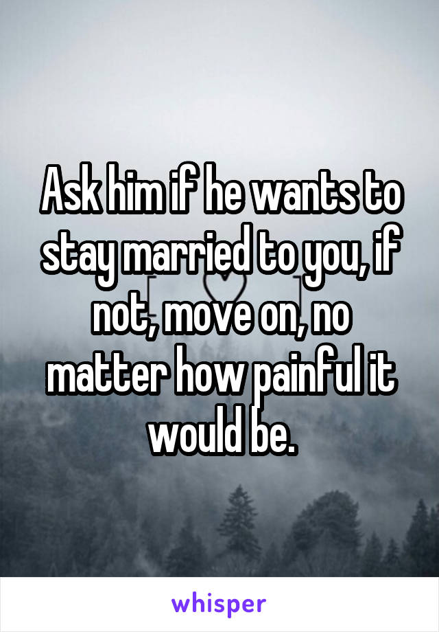 Ask him if he wants to stay married to you, if not, move on, no matter how painful it would be.