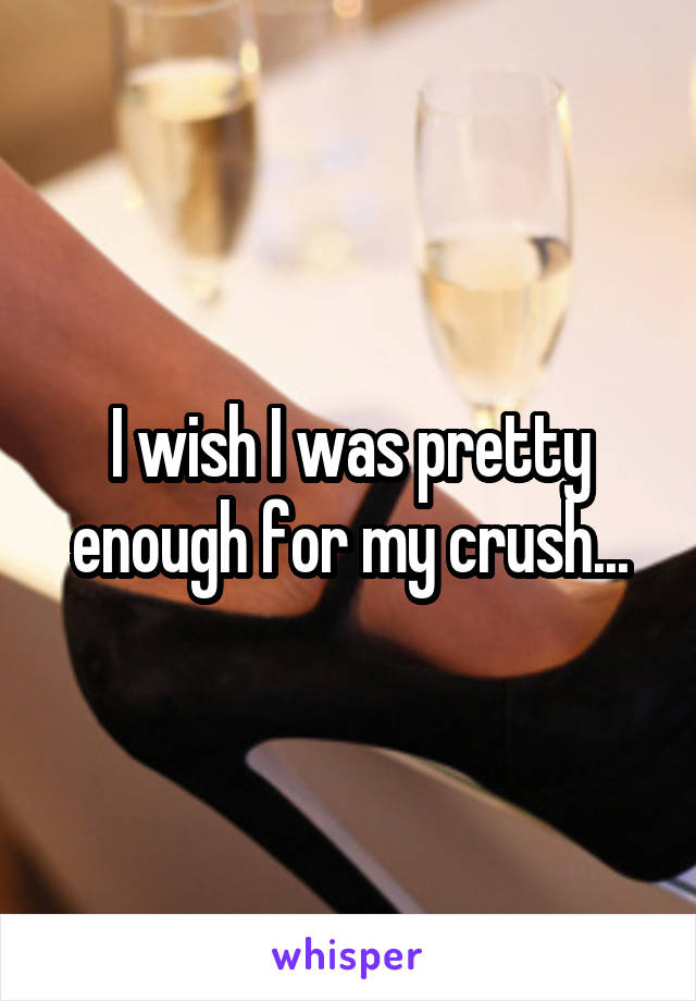 I wish I was pretty enough for my crush...