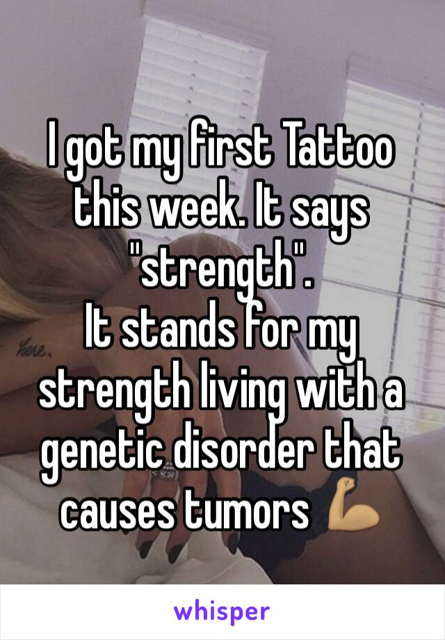 I got my first Tattoo this week. It says "strength".
It stands for my strength living with a genetic disorder that causes tumors 💪🏽
