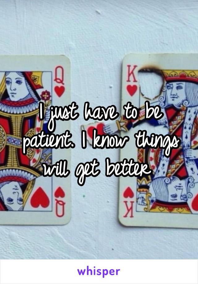 I just have to be patient. I know things will get better 