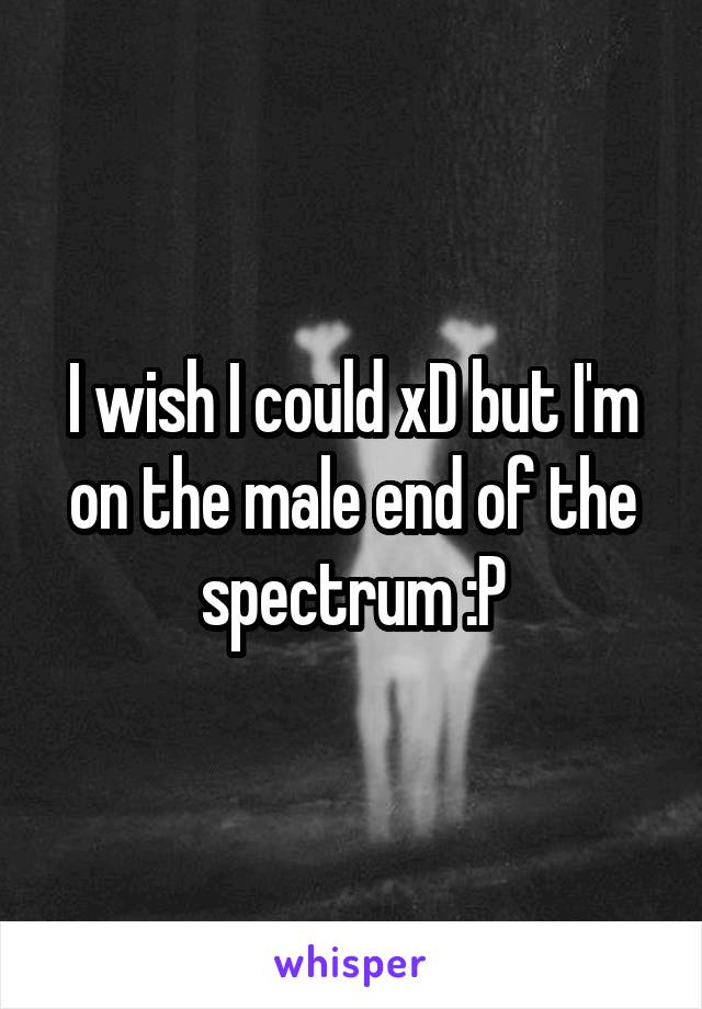 I wish I could xD but I'm on the male end of the spectrum :P