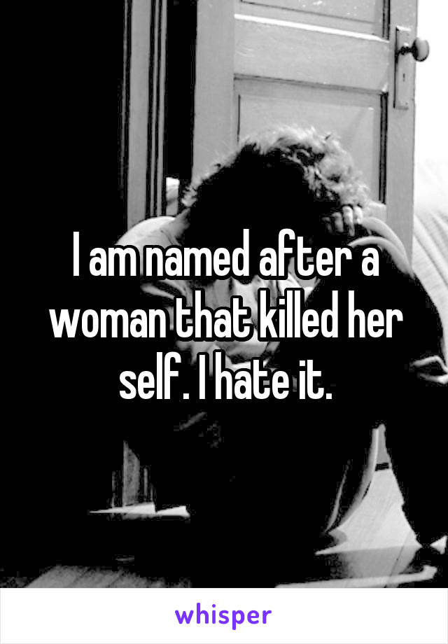 I am named after a woman that killed her self. I hate it.