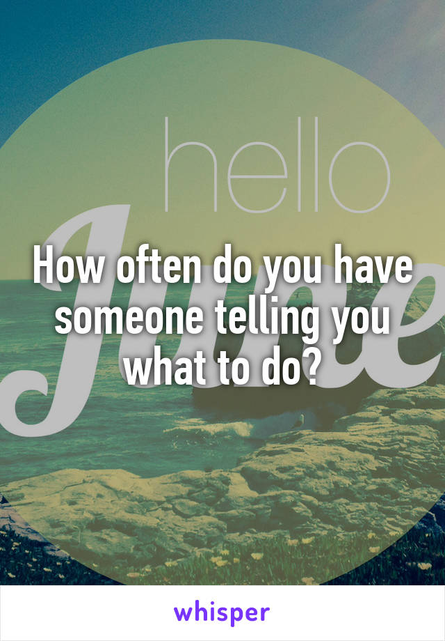 How often do you have someone telling you what to do?