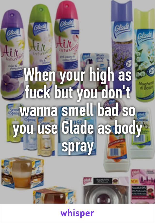 When your high as fuck but you don't wanna smell bad so you use Glade as body spray