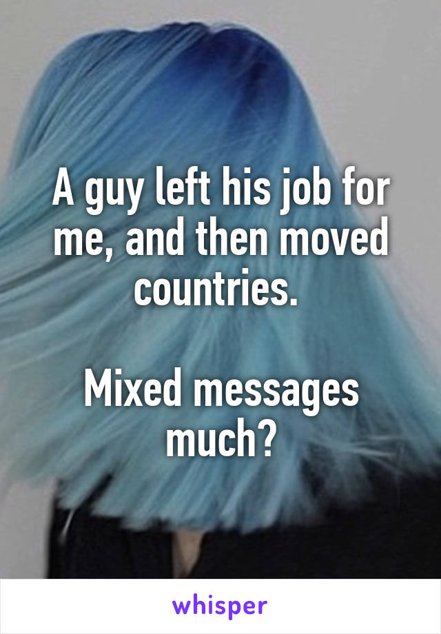 A guy left his job for me, and then moved countries. 

Mixed messages much?