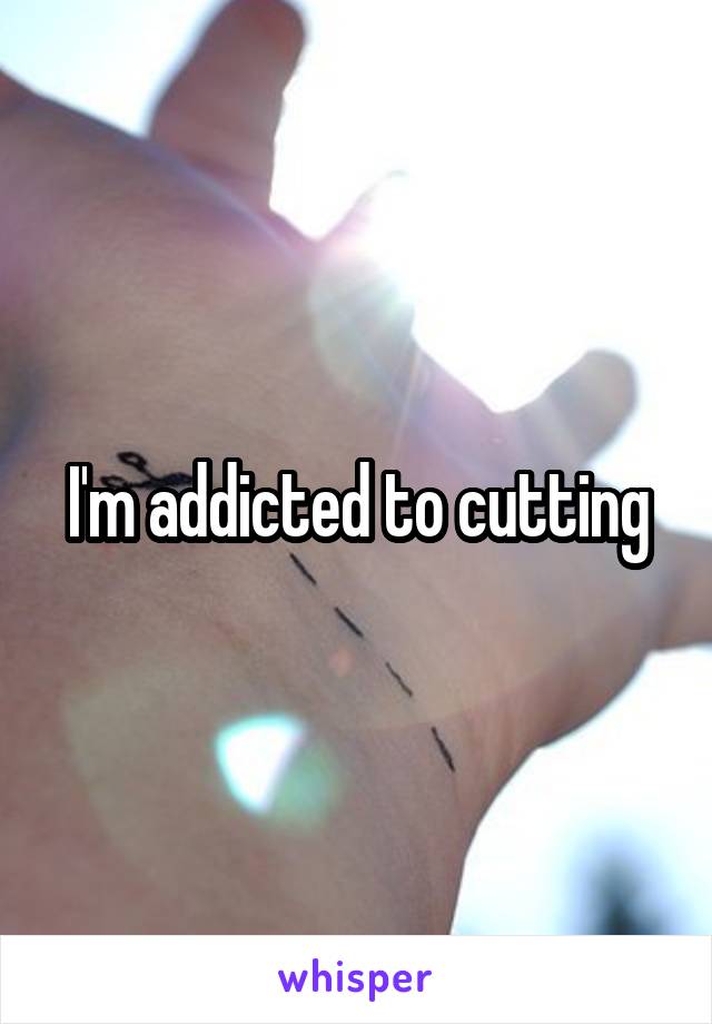 I'm addicted to cutting