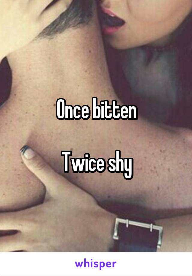 Once bitten

Twice shy